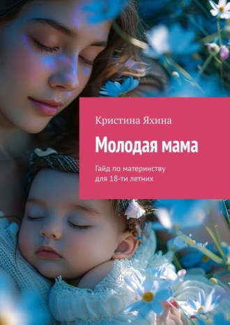Кристина Яхина. Молодая мама. Гайд по материнству для 18-ти летних
