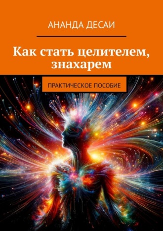 Ананда Десаи. Как стать целителем, знахарем. Практическое пособие
