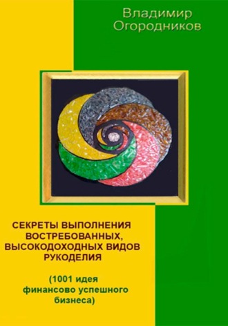 Владимир Огородников. Секреты выполнения высокодоходных видов рукоделия (1001 идея финансово успешного бизнеса)