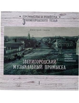 Дмитрий Седов. Звенигородский музыкальный промысел. Кустари, артели, фабрика, надомники. Часть 1