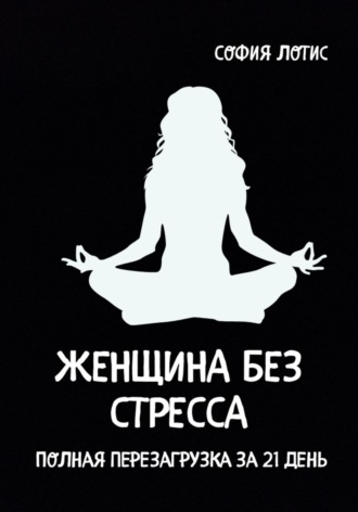 София Лотис. Женщина без стресса. Полная перезагрузка за 21 день