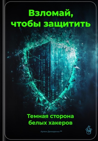 Артем Демиденко. Взломай, чтобы защитить: Темная сторона белых хакеров