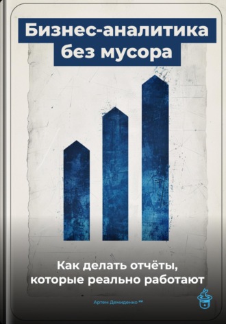 Артем Демиденко. Бизнес-аналитика без мусора: Как делать отчёты, которые реально работают