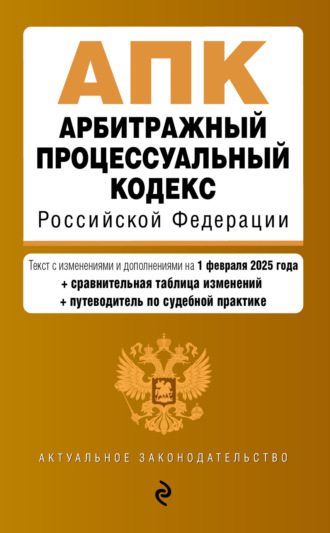 . Арбитражный процессуальный кодекс Российской Федерации. Текст с изменениями и дополнениями на 1 февраля 2025 года. Сравнительная таблица изменений. Путеводитель по судебной практике