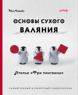 Моэ Кавабэ. Основы сухого валяния. Ателье «Три пингвина». Самый милый и понятный самоучитель