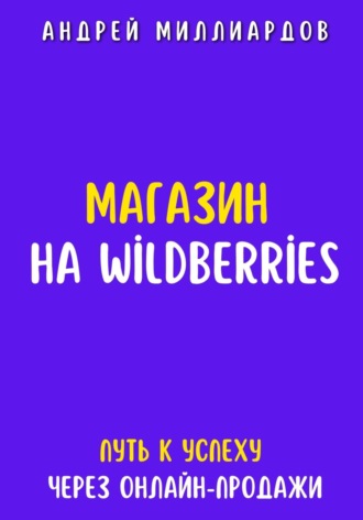 Андрей Миллиардов. Магазин на Wildberries. Путь к успеху через онлайн-продажи