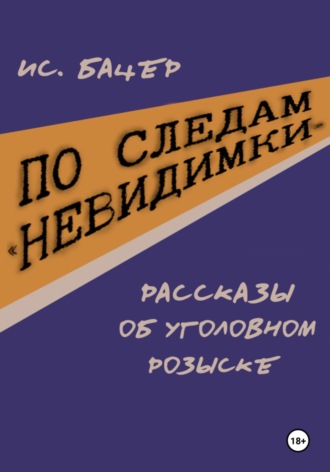 Исаак Бацер. По следам «невидимки». Рассказы об уголовном розыске