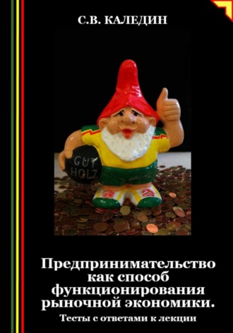 Сергей Каледин. Предпринимательство как способ функционирования рыночной экономики. Тесты с ответами к лекции