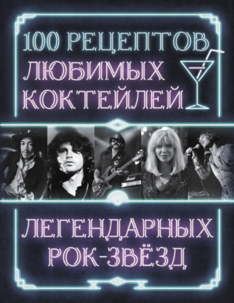 Сборник кулинарных рецептов. 100 рецептов любимых коктейлей легендарных рок-звезд