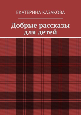 Екатерина Казакова. Добрые рассказы для детей
