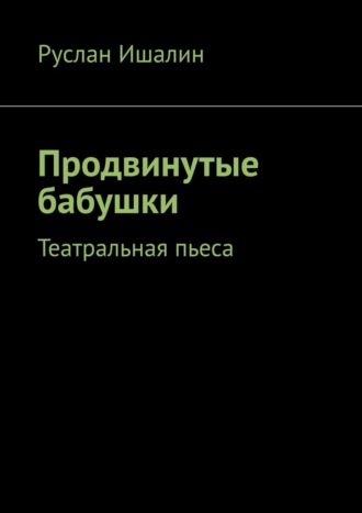 Руслан Ишалин. Продвинутые бабушки. Театральная пьеса