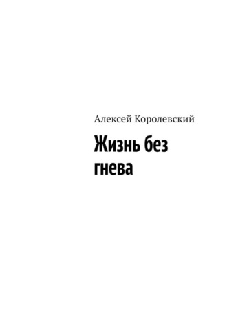 Алексей Королевский. Жизнь без гнева