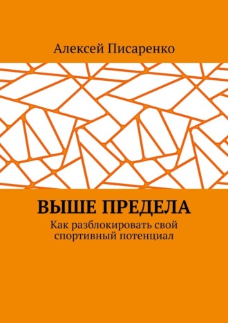 Алексей Писаренко. Выше предела. Как разблокировать свой спортивный потенциал