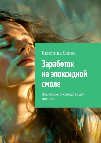 Кристина Яхина. Заработок на эпоксидной смоле. Пошаговое руководство для творцов