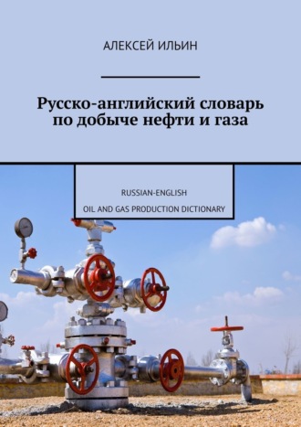 . Русско-английский словарь по добыче нефти и газа. Russian-English Oil and Gas Production Dictionary