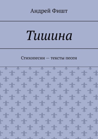 Андрей Фишт. Тишина. Стихопесни – тексты песен
