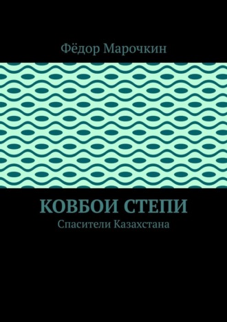 Фёдор Марочкин. Ковбои степи. Спасители Казахстана