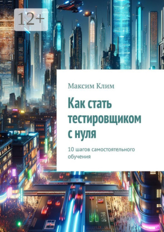 Максим Клим. Как стать тестировщиком с нуля. 10 шагов самостоятельного обучения
