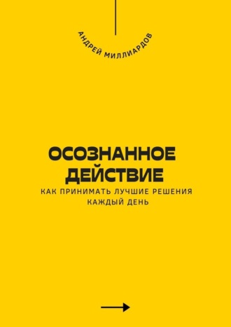 Андрей Миллиардов. Осознанное действие. Как принимать лучшие решения каждый день
