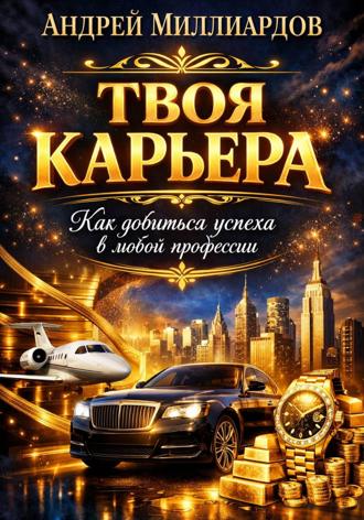Андрей Миллиардов. Твоя карьера. Как добиться успеха в любой профессии