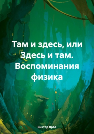 Виктор Александрович Ярба. Там и здесь, или Здесь и там. Воспоминания физика