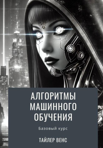Тайлер Венс. Алгоритмы машинного обучения: базовый курс