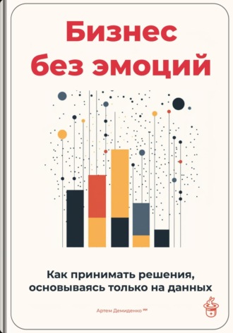 Артем Демиденко. Бизнес без эмоций: Как принимать решения, основываясь только на данных
