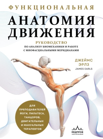 Джеймс Эрлз. Функциональная анатомия движения. Руководство по анализу биомеханики и работе с миофасциальными меридианами