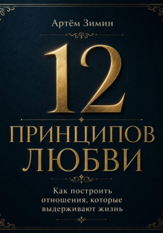 . 12 принципов любви: Как построить отношения, которые выдерживают жизнь