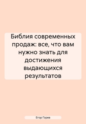 Егор Андреевич Горев. Библия современных продаж: все, что вам нужно знать для достижения выдающихся результатов