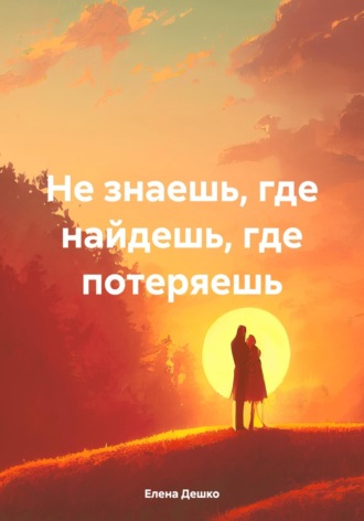 Елена Дешко. Не знаешь, где найдешь, где потеряешь