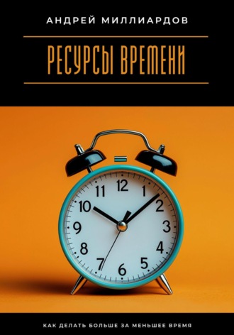Андрей Миллиардов. Ресурсы времени. Как делать больше за меньшее время