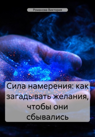 Романова Виктория. Сила намерения: как загадывать желания, чтобы они сбывались