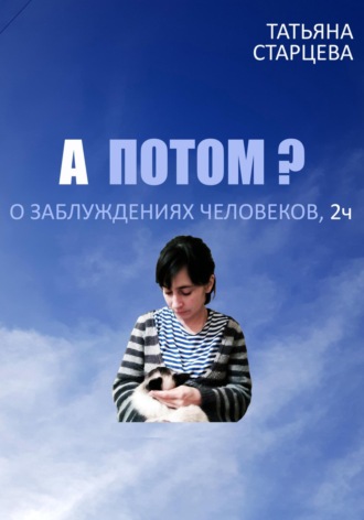 Татьяна Владимировна Старцева. А ПОТОМ? О заблуждениях человеков, 2 ч.