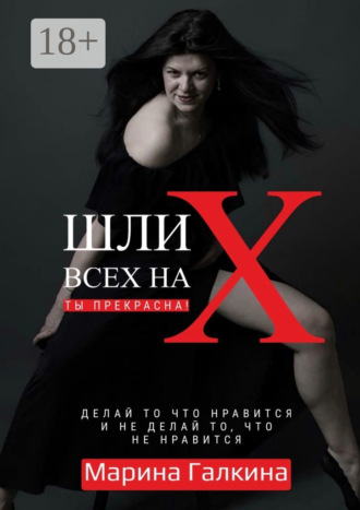 Марина Галкина. Шли всех на Х… Ты прекрасна! Делай то, что нравится и не делай то, что не нравится!