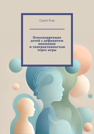 Скотт Рэм. Психокоррекция детей с дефицитом внимания и гиперактивностью через игры