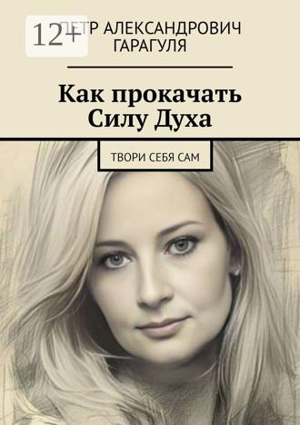 Петр Александрович Гарагуля. Как прокачать Силу Духа. Твори себя сам