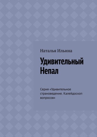 Наталья Ильина. Удивительный Непал. Серия «Удивительное страноведение. Калейдоскоп вопросов»