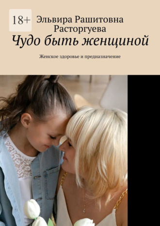 . Чудо быть женщиной. Женское здоровье и предназначение
