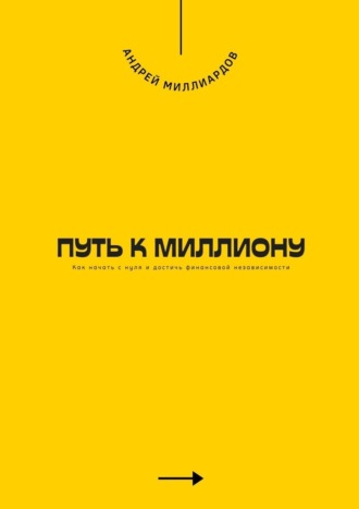 Андрей Миллиардов. Путь к миллиону. Как начать с нуля и достичь финансовой независимости