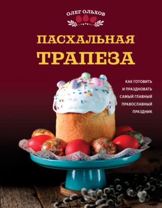 . Пасхальная трапеза. Как готовить и праздновать самый главный православный праздник