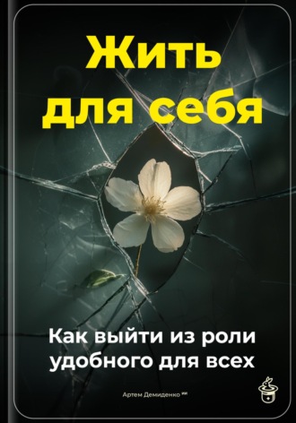. Жить для себя: Как выйти из роли удобного для всех