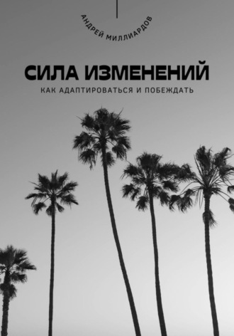 Андрей Миллиардов. Сила изменений. Как адаптироваться и побеждать