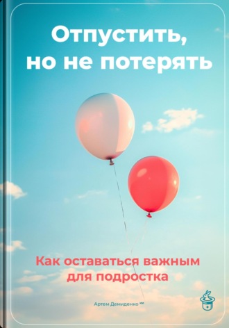 Артем Демиденко. Отпустить, но не потерять: Как оставаться важным для подростка