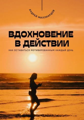 Андрей Миллиардов. Вдохновение в действии. Как оставаться мотивированным каждый день