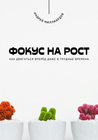 Андрей Миллиардов. Фокус на рост. Как двигаться вперёд даже в трудные времена