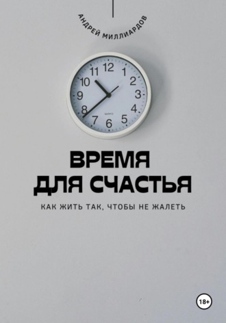 Андрей Миллиардов. Время для счастья. Как жить так, чтобы не жалеть