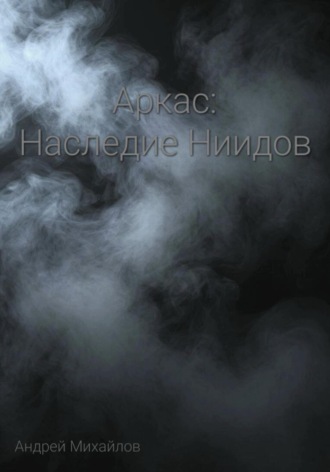 Андрей Михайлов. Аркас: Наследие Ниидов. Часть 1