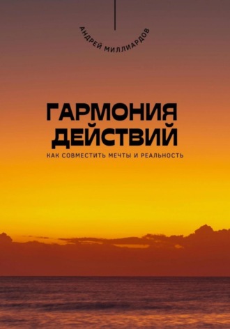 Андрей Миллиардов. Гармония действий. Как совместить мечты и реальность