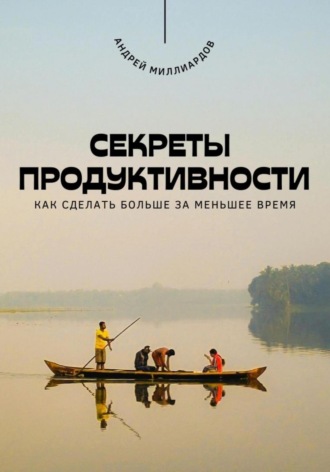 Андрей Миллиардов. Секреты продуктивности. Как сделать больше за меньшее время